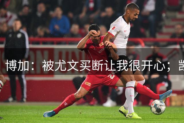 博加：被尤文买断让我很开心；凯西？我没和他聊过尤文